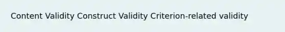 Content Validity Construct Validity Criterion-related validity