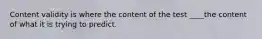 Content validity is where the content of the test ____the content of what it is trying to predict.