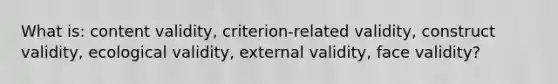 What is: content validity, criterion-related validity, construct validity, ecological validity, external validity, face validity?