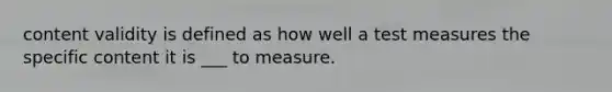 content validity is defined as how well a test measures the specific content it is ___ to measure.