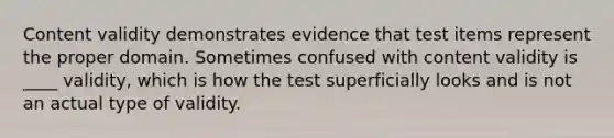 Content validity demonstrates evidence that test items represent the proper domain. Sometimes confused with content validity is ____ validity, which is how the test superficially looks and is not an actual type of validity.