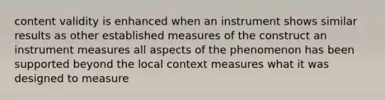 content validity is enhanced when an instrument shows similar results as other established measures of the construct an instrument measures all aspects of the phenomenon has been supported beyond the local context measures what it was designed to measure