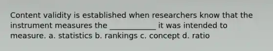 Content validity is established when researchers know that the instrument measures the ____________ it was intended to measure. a. statistics b. rankings c. concept d. ratio