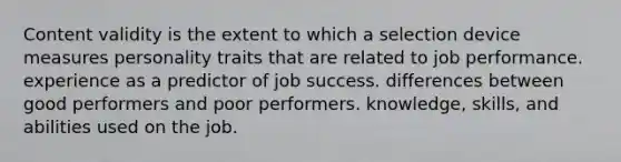 Content validity is the extent to which a selection device measures personality traits that are related to job performance. experience as a predictor of job success. differences between good performers and poor performers. knowledge, skills, and abilities used on the job.