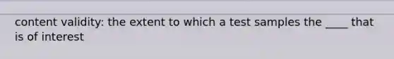 content validity: the extent to which a test samples the ____ that is of interest