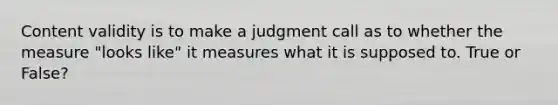 Content validity is to make a judgment call as to whether the measure "looks like" it measures what it is supposed to. True or False?