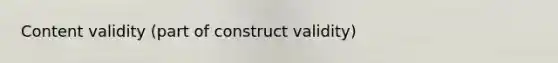 Content validity (part of construct validity)