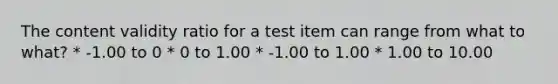 The content validity ratio for a test item can range from what to what? * -1.00 to 0 * 0 to 1.00 * -1.00 to 1.00 * 1.00 to 10.00