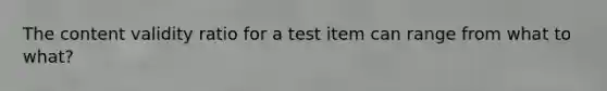 The content validity ratio for a test item can range from what to what?