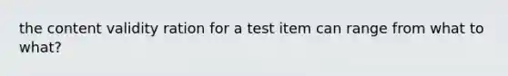 the content validity ration for a test item can range from what to what?