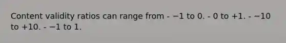 Content validity ratios can range from - −1 to 0. - 0 to +1. - −10 to +10. - −1 to 1.