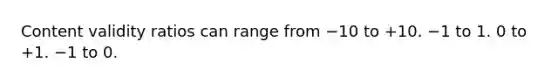 Content validity ratios can range from −10 to +10. −1 to 1. 0 to +1. −1 to 0.