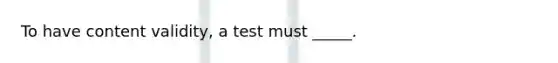 To have content validity, a test must _____.