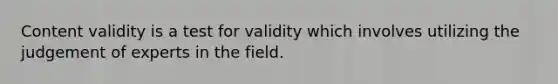 Content validity is a test for validity which involves utilizing the judgement of experts in the field.