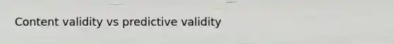 Content validity vs predictive validity