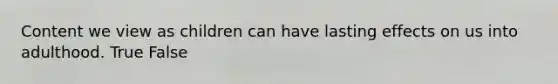 Content we view as children can have lasting effects on us into adulthood. True False