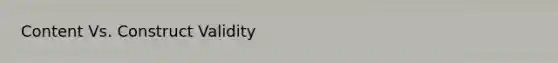 Content Vs. Construct Validity