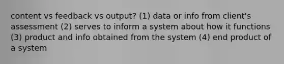 content vs feedback vs output? (1) data or info from client's assessment (2) serves to inform a system about how it functions (3) product and info obtained from the system (4) end product of a system