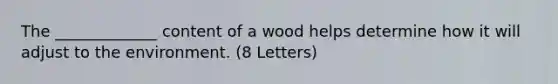 The _____________ content of a wood helps determine how it will adjust to the environment. (8 Letters)