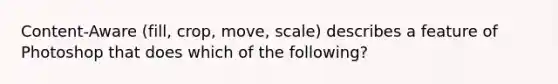 Content-Aware (fill, crop, move, scale) describes a feature of Photoshop that does which of the following?