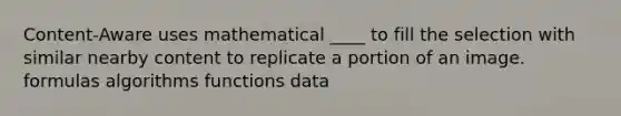 Content-Aware uses mathematical ____ to fill the selection with similar nearby content to replicate a portion of an image. formulas algorithms functions data