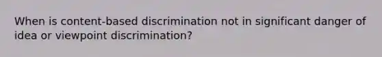 When is content-based discrimination not in significant danger of idea or viewpoint discrimination?