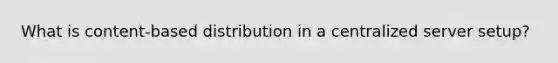 What is content-based distribution in a centralized server setup?