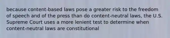 because content-based laws pose a greater risk to the freedom of speech and of the press than do content-neutral laws, the U.S. Supreme Court uses a more lenient test to determine when content-neutral laws are constitutional