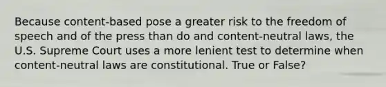 Because content-based pose a greater risk to the freedom of speech and of the press than do and content-neutral laws, the U.S. Supreme Court uses a more lenient test to determine when content-neutral laws are constitutional. True or False?