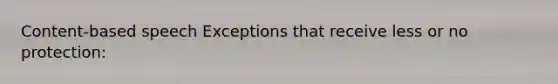 Content-based speech Exceptions that receive less or no protection: