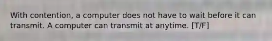 With contention, a computer does not have to wait before it can transmit. A computer can transmit at anytime. [T/F]