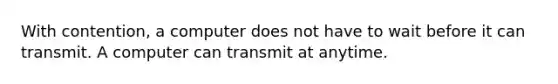 With contention, a computer does not have to wait before it can transmit. A computer can transmit at anytime.