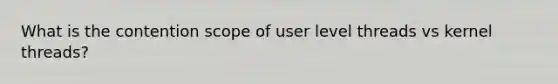 What is the contention scope of user level threads vs kernel threads?