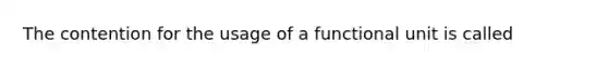 The contention for the usage of a functional unit is called