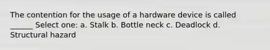 The contention for the usage of a hardware device is called ______ Select one: a. Stalk b. Bottle neck c. Deadlock d. Structural hazard