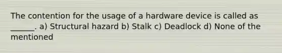 The contention for the usage of a hardware device is called as ______. a) Structural hazard b) Stalk c) Deadlock d) None of the mentioned