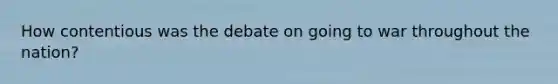 How contentious was the debate on going to war throughout the nation?