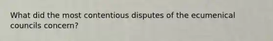 What did the most contentious disputes of the ecumenical councils concern?