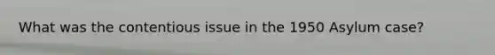 What was the contentious issue in the 1950 Asylum case?