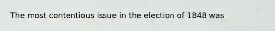 The most contentious issue in the election of 1848 was