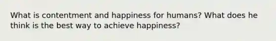 What is contentment and happiness for humans? What does he think is the best way to achieve happiness?