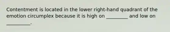 Contentment is located in the lower right-hand quadrant of the emotion circumplex because it is high on _________ and low on __________.