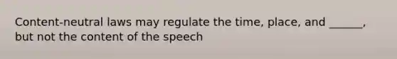 Content-neutral laws may regulate the time, place, and ______, but not the content of the speech