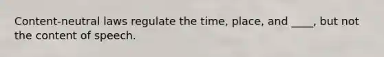 Content-neutral laws regulate the time, place, and ____, but not the content of speech.