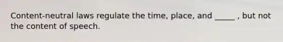 Content-neutral laws regulate the time, place, and _____ , but not the content of speech.