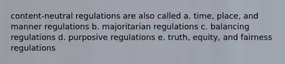 content-neutral regulations are also called a. time, place, and manner regulations b. majoritarian regulations c. balancing regulations d. purposive regulations e. truth, equity, and fairness regulations