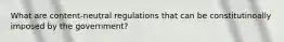 What are content-neutral regulations that can be constitutinoally imposed by the government?