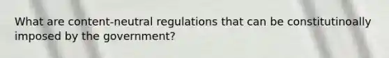 What are content-neutral regulations that can be constitutinoally imposed by the government?