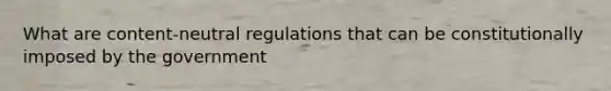 What are content-neutral regulations that can be constitutionally imposed by the government