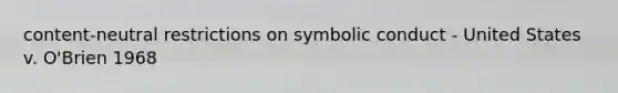 content-neutral restrictions on symbolic conduct - United States v. O'Brien 1968